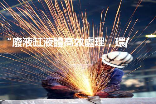 “廢液缸液體高效處理，環(huán)保新篇章開(kāi)啟！”
